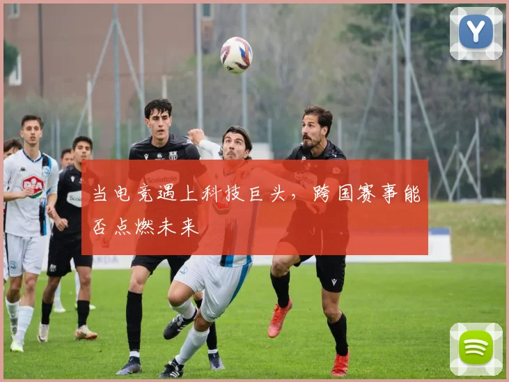 当电竞遇上科技巨头,跨国赛事能否点燃未来
