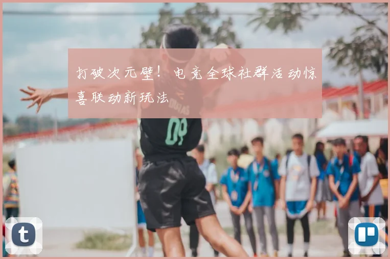 打破次元壁!电竞全球社群活动惊喜联动新玩法