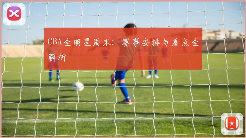 CBA全明星周末：赛事安排与看点全解析