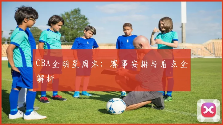 CBA全明星周末:赛事安排与看点全解析