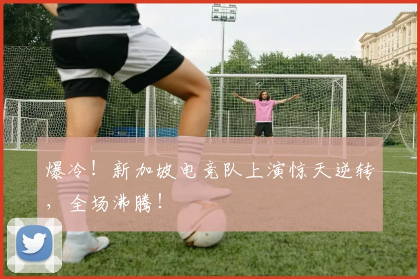 爆冷!新加坡电竞队上演惊天逆转,全场沸腾!