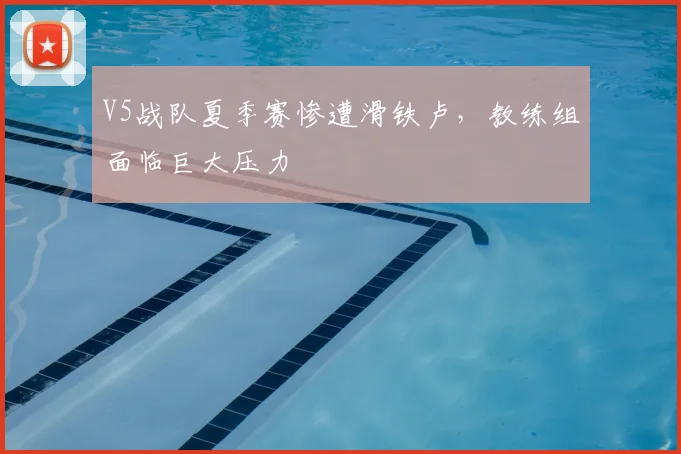 V5战队夏季赛惨遭滑铁卢,教练组面临巨大压力