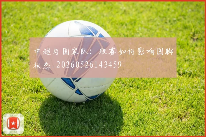 中超与国家队：联赛如何影响国脚状态_20260526143459