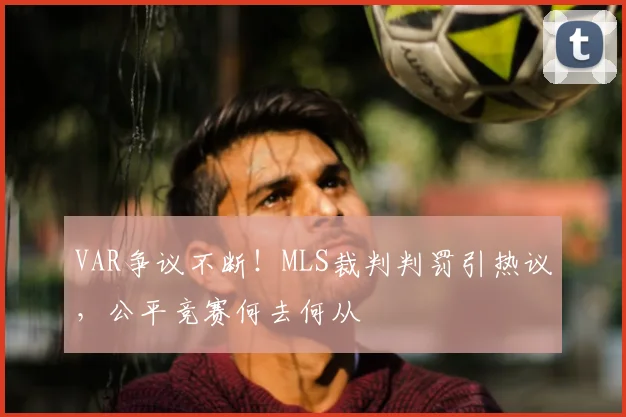 VAR争议不断!MLS裁判判罚引热议,公平竞赛何去何从