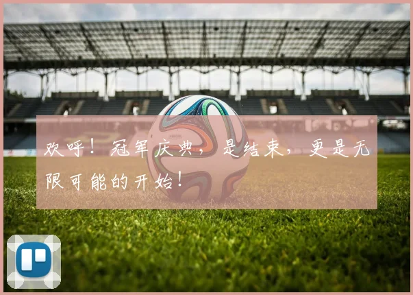 欢呼！冠军庆典，是结束，更是无限可能的开始！