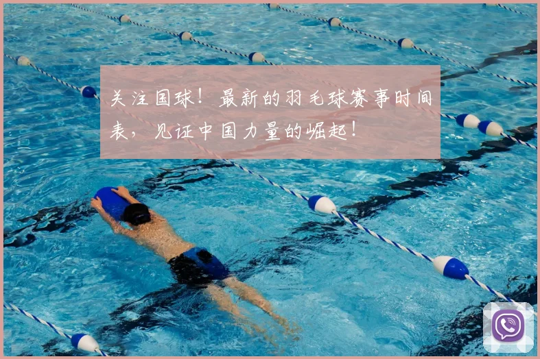关注国球！最新的羽毛球赛事时间表，见证中国力量的崛起！