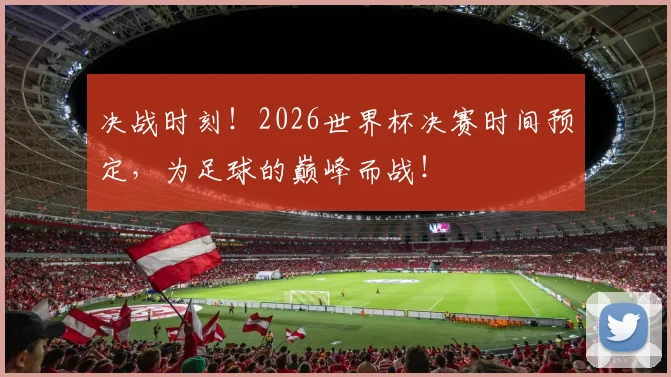决战时刻！2026世界杯决赛时间预定，为足球的巅峰而战！