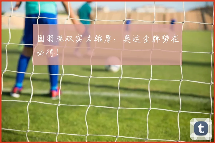 国羽混双实力雄厚,奥运金牌势在必得!