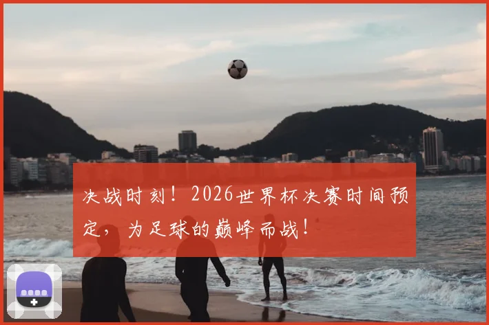 决战时刻!2026世界杯决赛时间预定,为足球的巅峰而战!