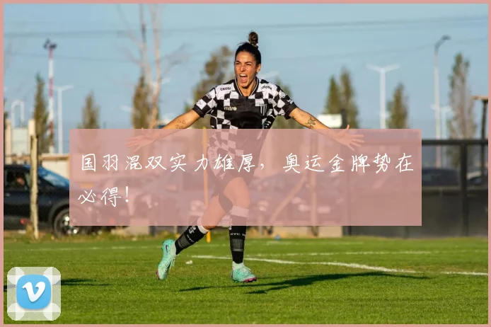 国羽混双实力雄厚,奥运金牌势在必得!