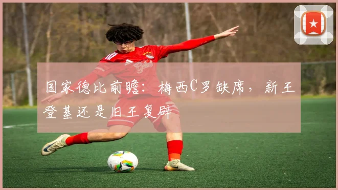 国家德比前瞻:梅西C罗缺席,新王登基还是旧王复辟