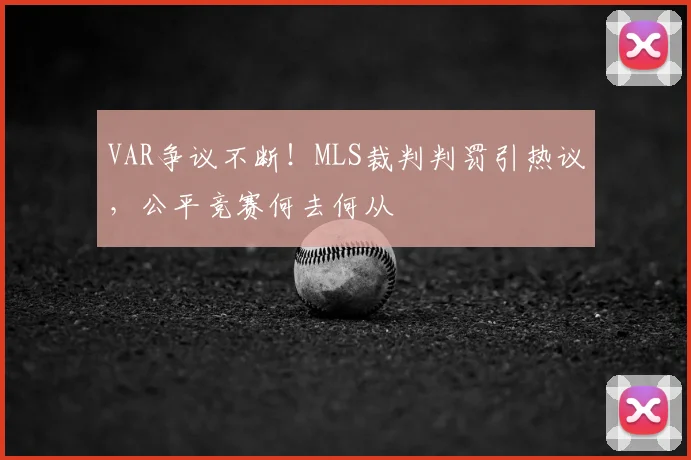 VAR争议不断!MLS裁判判罚引热议,公平竞赛何去何从