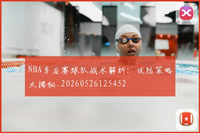 NBA季后赛球队战术解析:攻防策略大揭秘_20260526125452