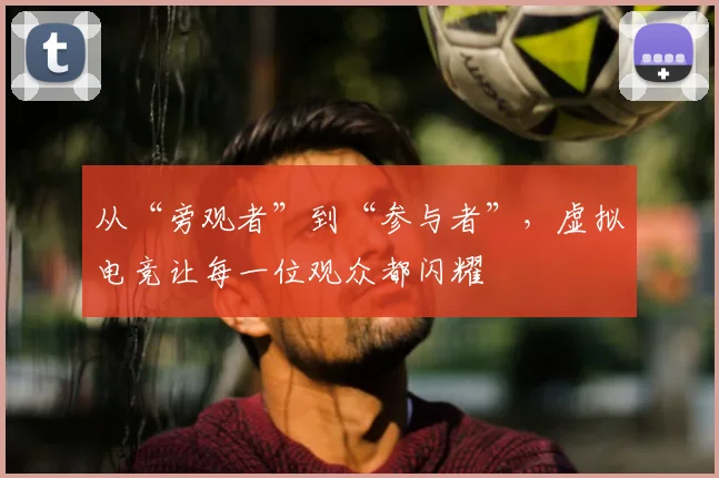 从“旁观者”到“参与者”，虚拟电竞让每一位观众都闪耀