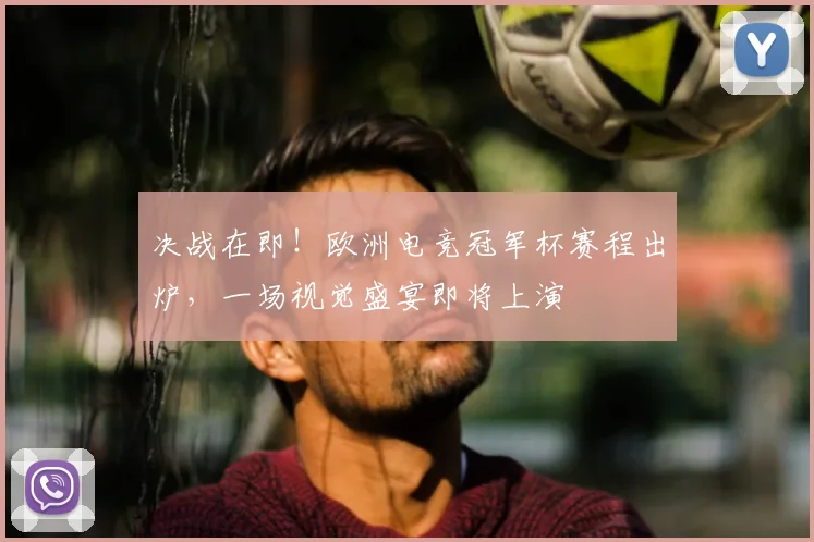 决战在即！欧洲电竞冠军杯赛程出炉，一场视觉盛宴即将上演